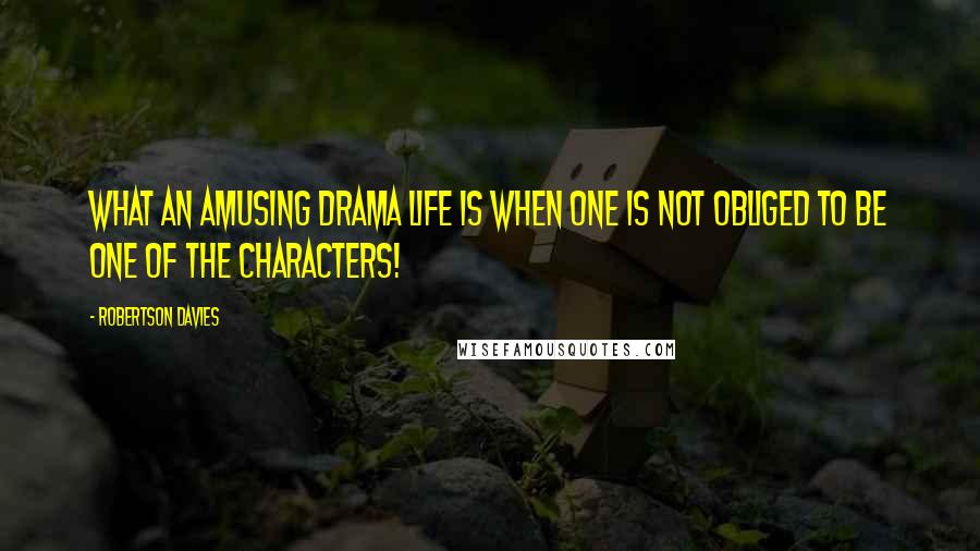 Robertson Davies Quotes: What an amusing drama life is when one is not obliged to be one of the characters!