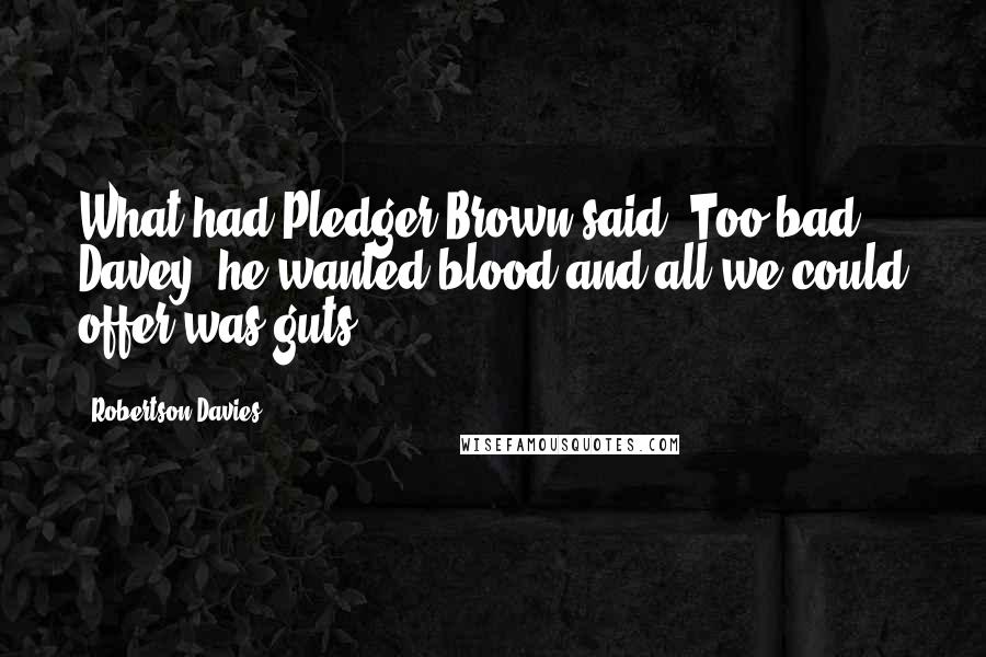 Robertson Davies Quotes: What had Pledger-Brown said? Too bad, Davey; he wanted blood and all we could offer was guts.