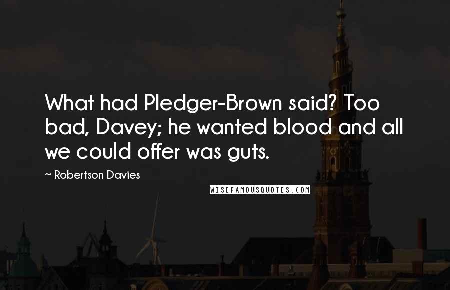 Robertson Davies Quotes: What had Pledger-Brown said? Too bad, Davey; he wanted blood and all we could offer was guts.