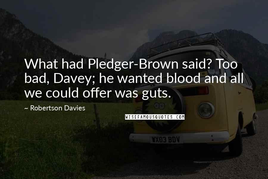 Robertson Davies Quotes: What had Pledger-Brown said? Too bad, Davey; he wanted blood and all we could offer was guts.