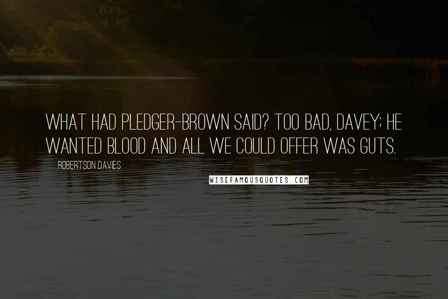 Robertson Davies Quotes: What had Pledger-Brown said? Too bad, Davey; he wanted blood and all we could offer was guts.