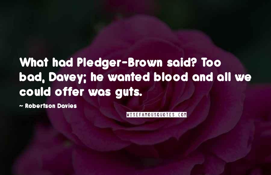 Robertson Davies Quotes: What had Pledger-Brown said? Too bad, Davey; he wanted blood and all we could offer was guts.