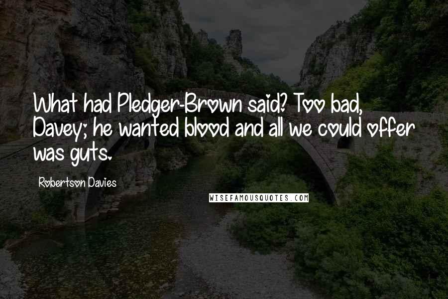 Robertson Davies Quotes: What had Pledger-Brown said? Too bad, Davey; he wanted blood and all we could offer was guts.