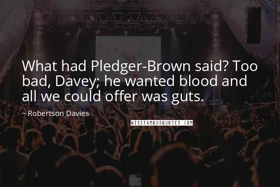 Robertson Davies Quotes: What had Pledger-Brown said? Too bad, Davey; he wanted blood and all we could offer was guts.