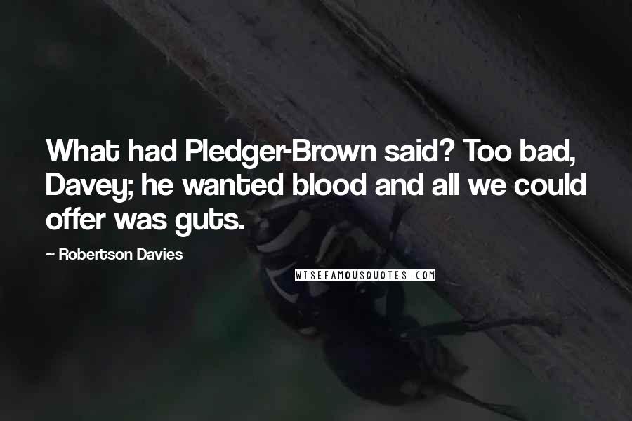 Robertson Davies Quotes: What had Pledger-Brown said? Too bad, Davey; he wanted blood and all we could offer was guts.