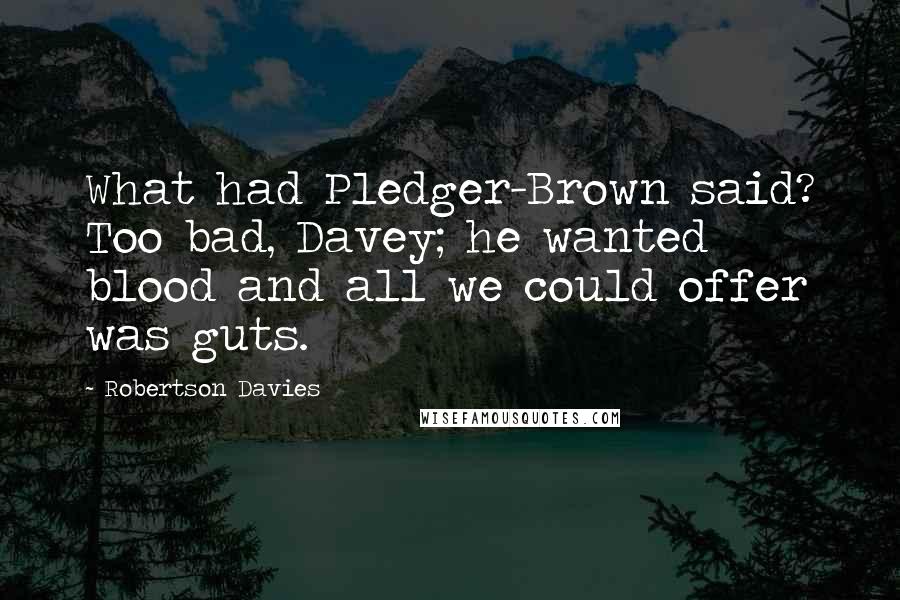 Robertson Davies Quotes: What had Pledger-Brown said? Too bad, Davey; he wanted blood and all we could offer was guts.