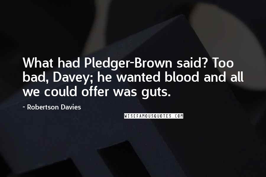 Robertson Davies Quotes: What had Pledger-Brown said? Too bad, Davey; he wanted blood and all we could offer was guts.