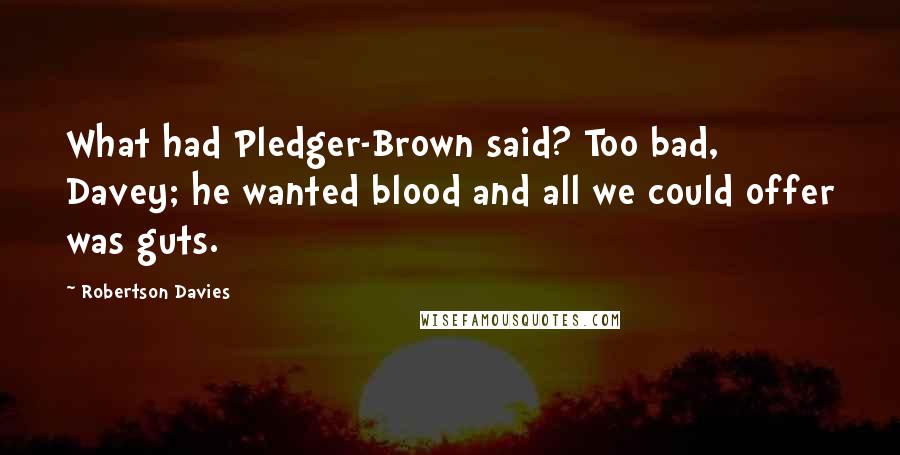 Robertson Davies Quotes: What had Pledger-Brown said? Too bad, Davey; he wanted blood and all we could offer was guts.