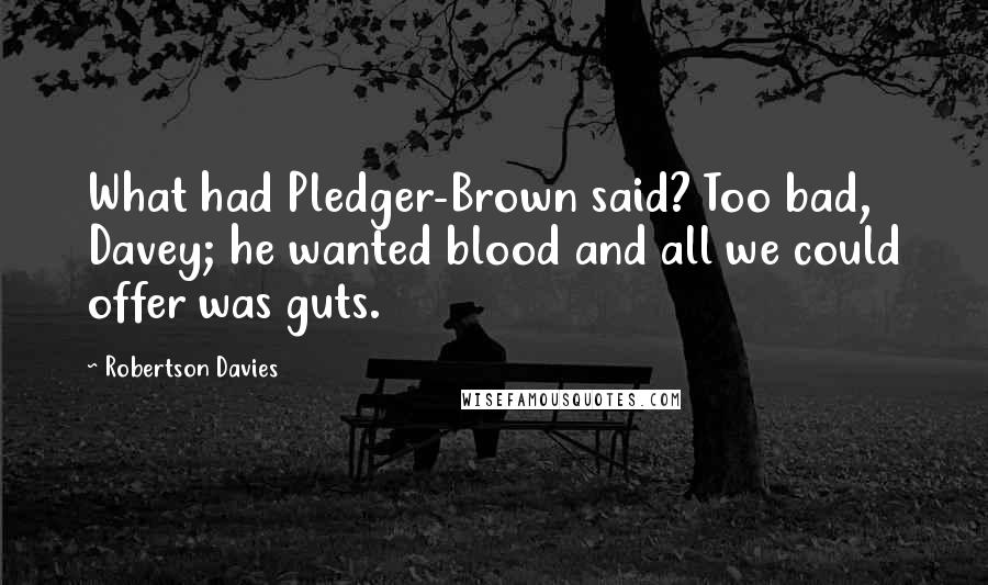 Robertson Davies Quotes: What had Pledger-Brown said? Too bad, Davey; he wanted blood and all we could offer was guts.