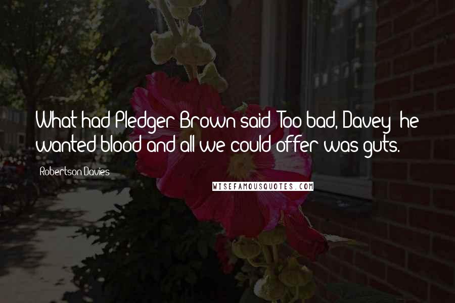 Robertson Davies Quotes: What had Pledger-Brown said? Too bad, Davey; he wanted blood and all we could offer was guts.