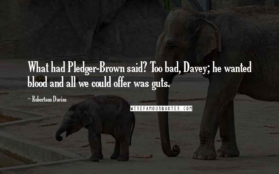 Robertson Davies Quotes: What had Pledger-Brown said? Too bad, Davey; he wanted blood and all we could offer was guts.