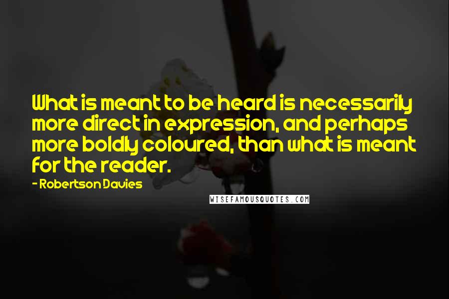 Robertson Davies Quotes: What is meant to be heard is necessarily more direct in expression, and perhaps more boldly coloured, than what is meant for the reader.