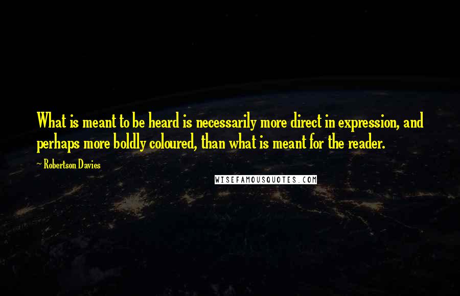 Robertson Davies Quotes: What is meant to be heard is necessarily more direct in expression, and perhaps more boldly coloured, than what is meant for the reader.