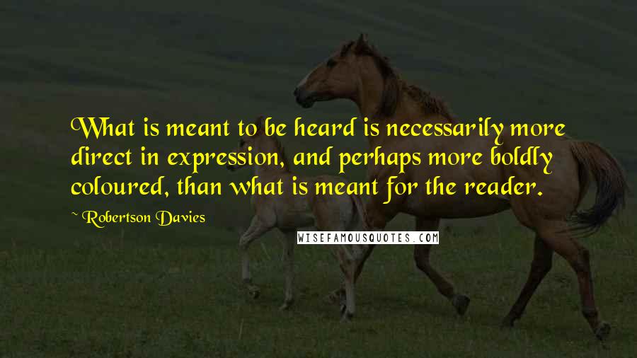 Robertson Davies Quotes: What is meant to be heard is necessarily more direct in expression, and perhaps more boldly coloured, than what is meant for the reader.