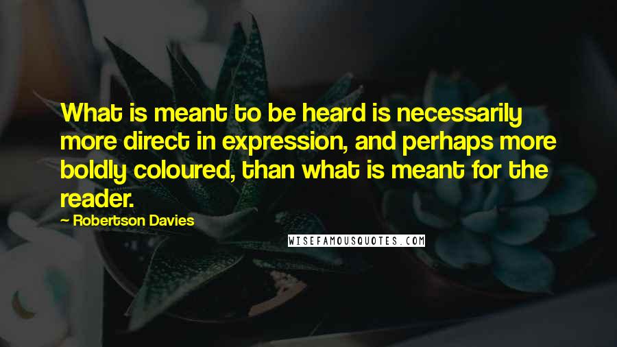 Robertson Davies Quotes: What is meant to be heard is necessarily more direct in expression, and perhaps more boldly coloured, than what is meant for the reader.