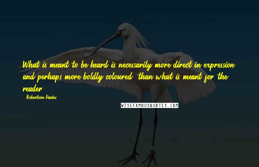 Robertson Davies Quotes: What is meant to be heard is necessarily more direct in expression, and perhaps more boldly coloured, than what is meant for the reader.