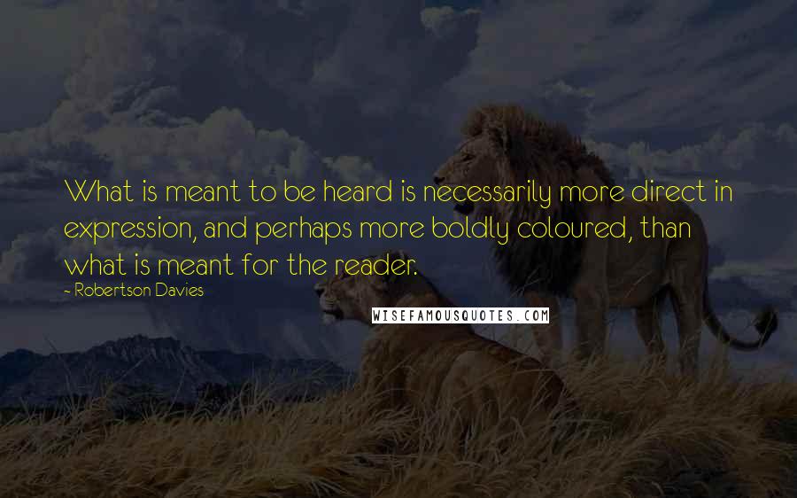 Robertson Davies Quotes: What is meant to be heard is necessarily more direct in expression, and perhaps more boldly coloured, than what is meant for the reader.