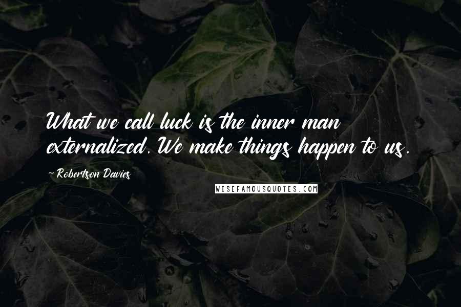 Robertson Davies Quotes: What we call luck is the inner man externalized. We make things happen to us.
