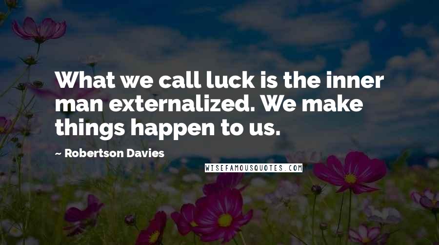 Robertson Davies Quotes: What we call luck is the inner man externalized. We make things happen to us.