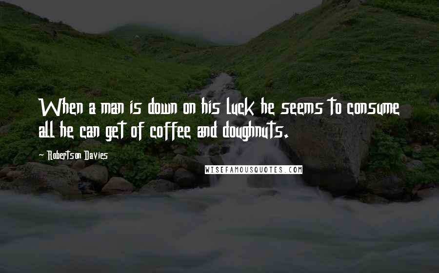 Robertson Davies Quotes: When a man is down on his luck he seems to consume all he can get of coffee and doughnuts.