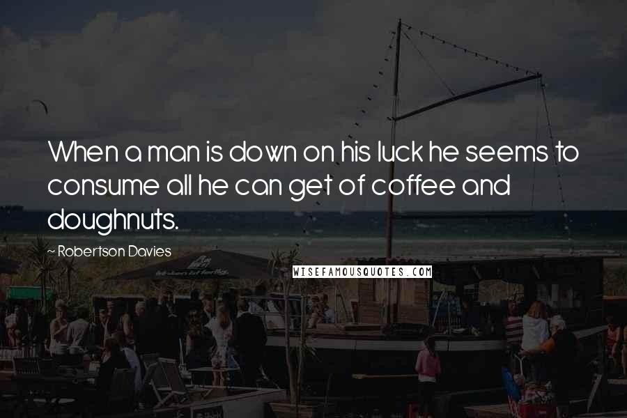 Robertson Davies Quotes: When a man is down on his luck he seems to consume all he can get of coffee and doughnuts.