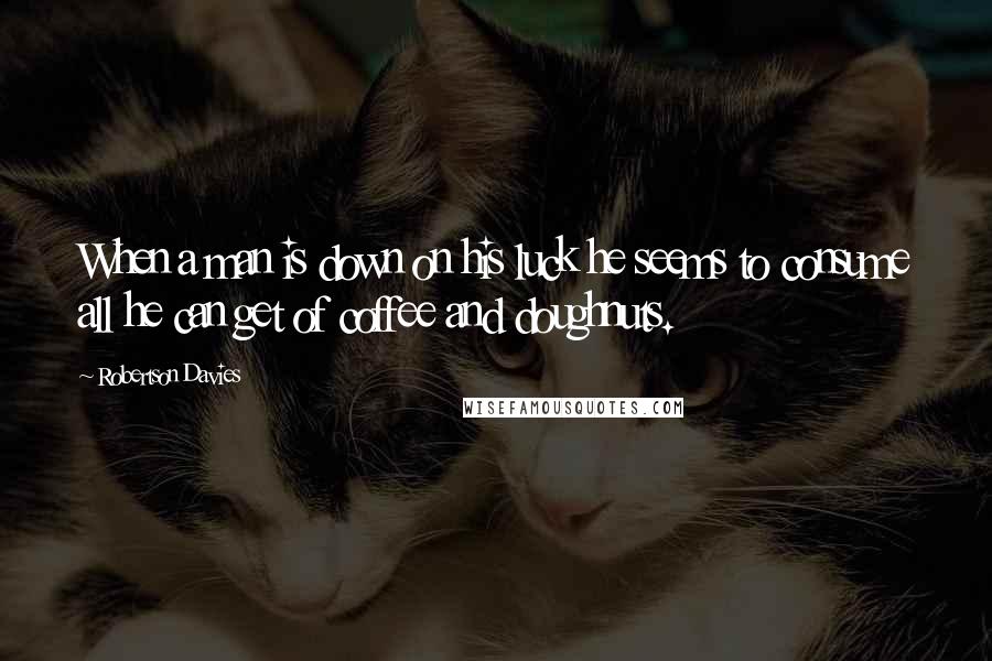 Robertson Davies Quotes: When a man is down on his luck he seems to consume all he can get of coffee and doughnuts.