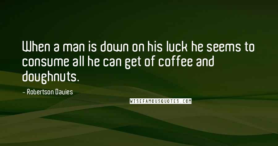 Robertson Davies Quotes: When a man is down on his luck he seems to consume all he can get of coffee and doughnuts.