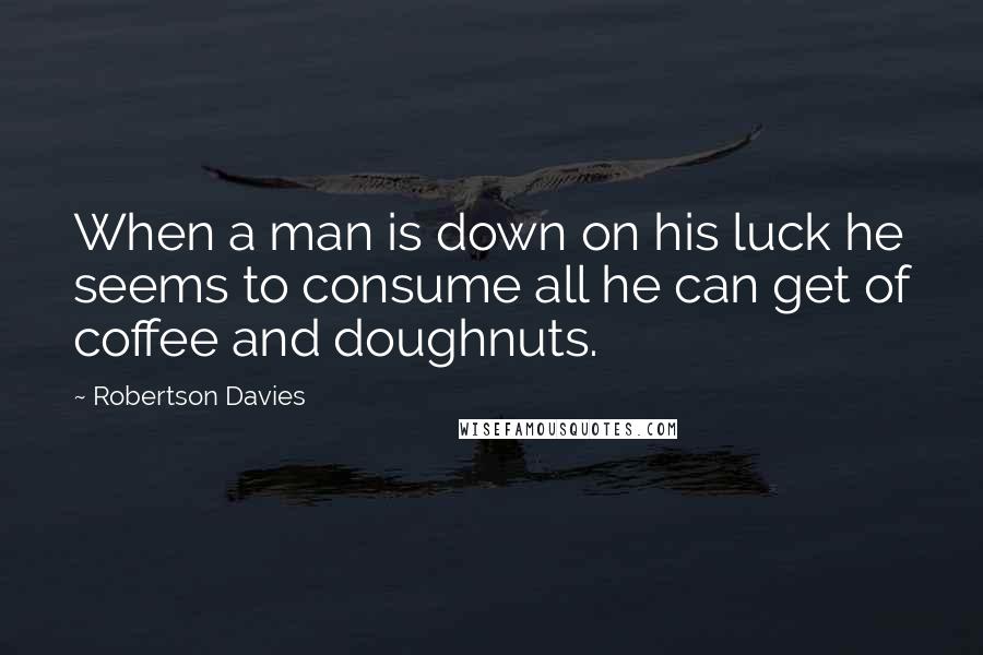 Robertson Davies Quotes: When a man is down on his luck he seems to consume all he can get of coffee and doughnuts.