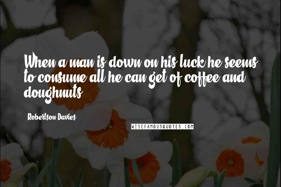 Robertson Davies Quotes: When a man is down on his luck he seems to consume all he can get of coffee and doughnuts.