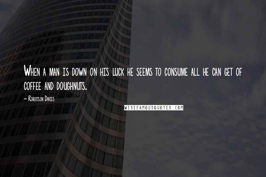 Robertson Davies Quotes: When a man is down on his luck he seems to consume all he can get of coffee and doughnuts.