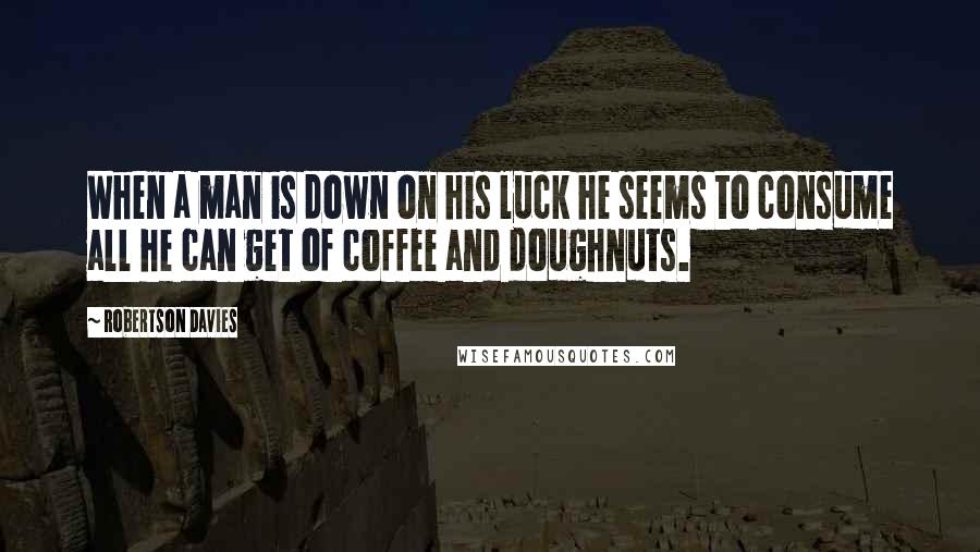 Robertson Davies Quotes: When a man is down on his luck he seems to consume all he can get of coffee and doughnuts.