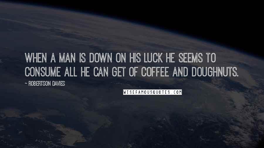 Robertson Davies Quotes: When a man is down on his luck he seems to consume all he can get of coffee and doughnuts.