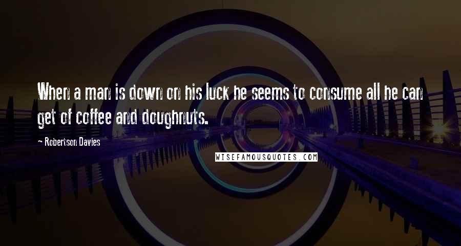 Robertson Davies Quotes: When a man is down on his luck he seems to consume all he can get of coffee and doughnuts.