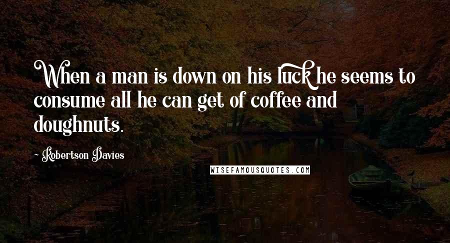 Robertson Davies Quotes: When a man is down on his luck he seems to consume all he can get of coffee and doughnuts.