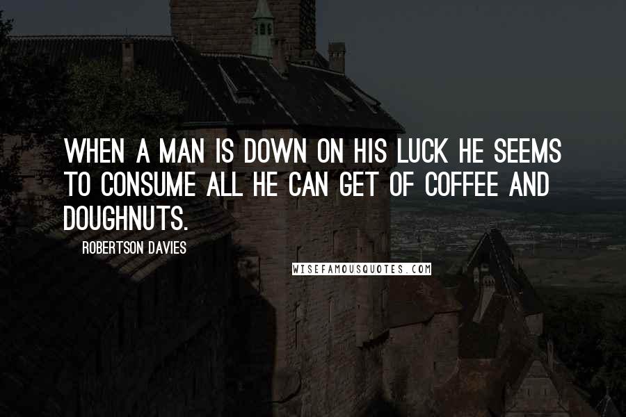 Robertson Davies Quotes: When a man is down on his luck he seems to consume all he can get of coffee and doughnuts.