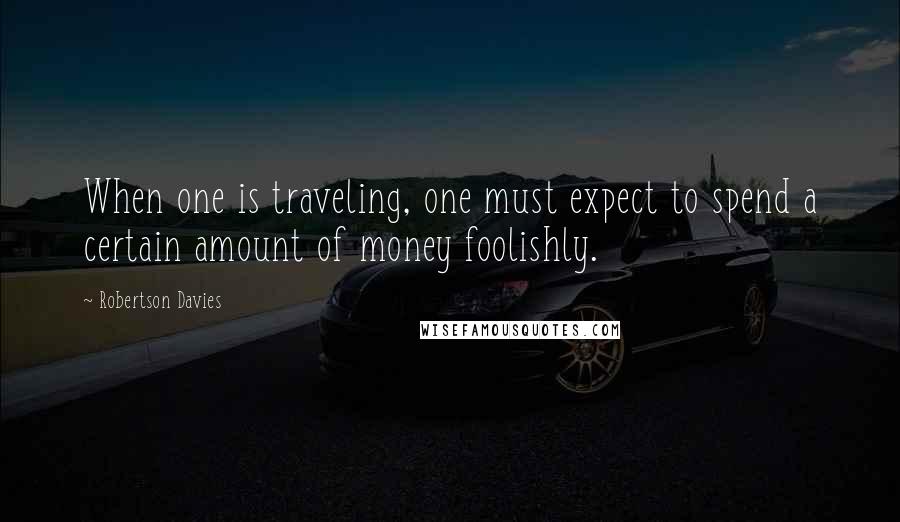 Robertson Davies Quotes: When one is traveling, one must expect to spend a certain amount of money foolishly.