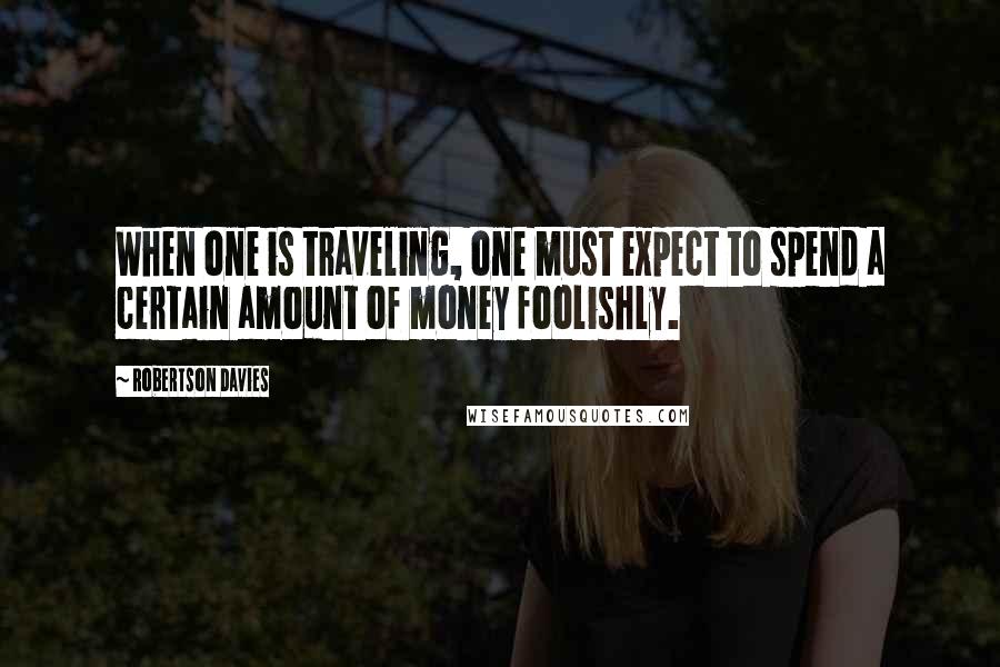 Robertson Davies Quotes: When one is traveling, one must expect to spend a certain amount of money foolishly.