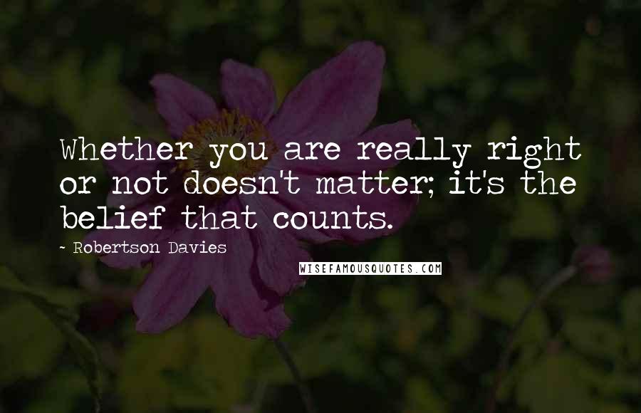 Robertson Davies Quotes: Whether you are really right or not doesn't matter; it's the belief that counts.