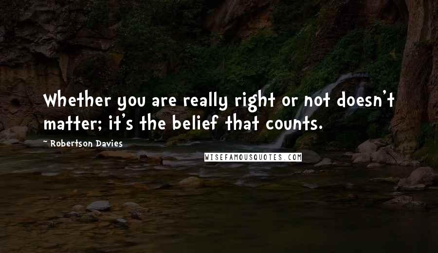 Robertson Davies Quotes: Whether you are really right or not doesn't matter; it's the belief that counts.