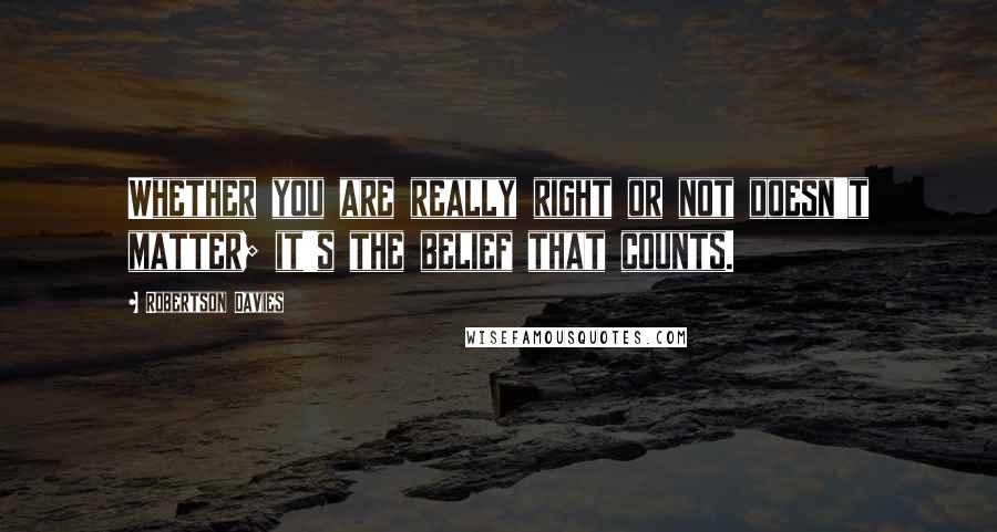 Robertson Davies Quotes: Whether you are really right or not doesn't matter; it's the belief that counts.