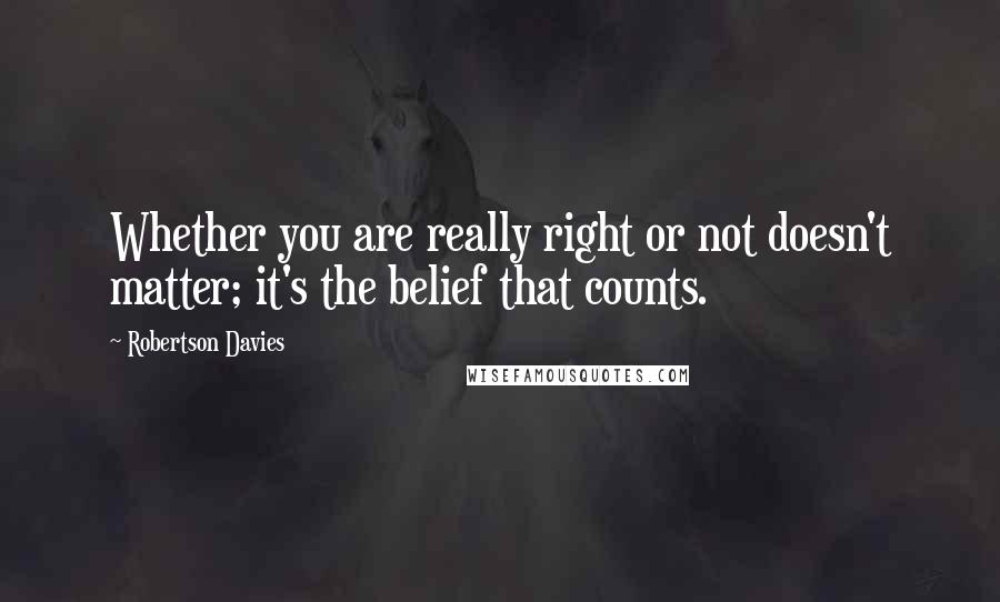 Robertson Davies Quotes: Whether you are really right or not doesn't matter; it's the belief that counts.