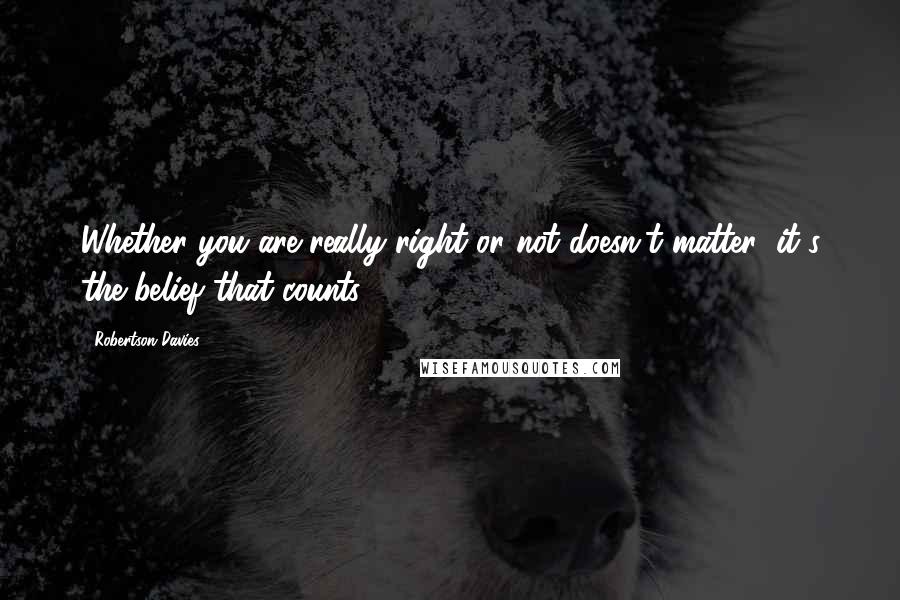 Robertson Davies Quotes: Whether you are really right or not doesn't matter; it's the belief that counts.