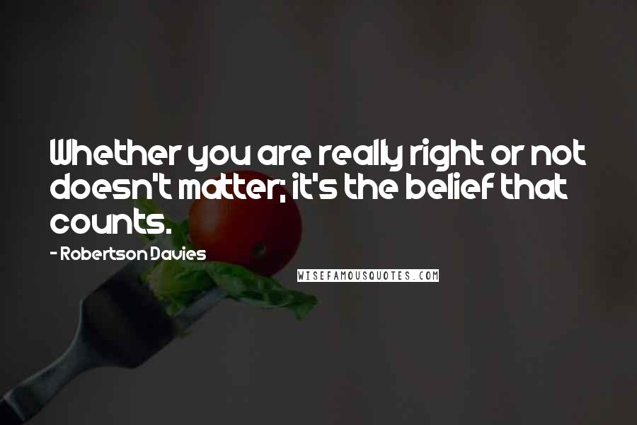 Robertson Davies Quotes: Whether you are really right or not doesn't matter; it's the belief that counts.