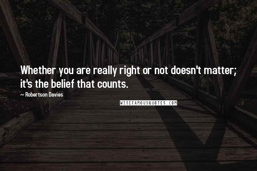 Robertson Davies Quotes: Whether you are really right or not doesn't matter; it's the belief that counts.