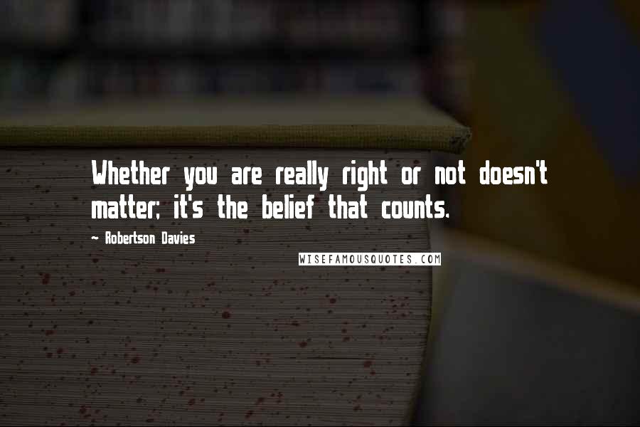 Robertson Davies Quotes: Whether you are really right or not doesn't matter; it's the belief that counts.