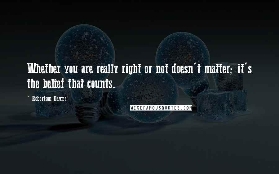 Robertson Davies Quotes: Whether you are really right or not doesn't matter; it's the belief that counts.