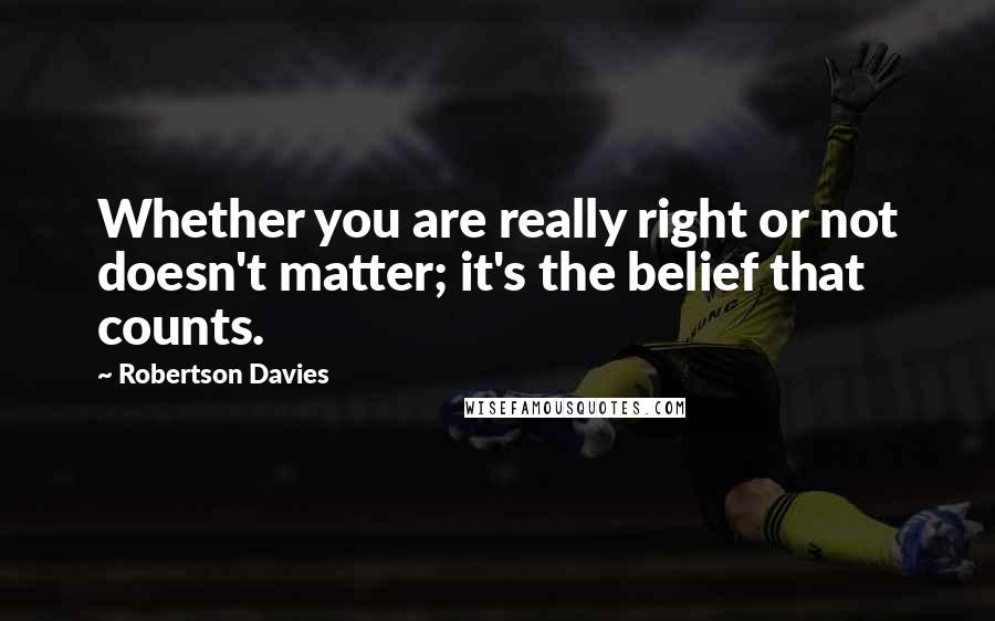 Robertson Davies Quotes: Whether you are really right or not doesn't matter; it's the belief that counts.