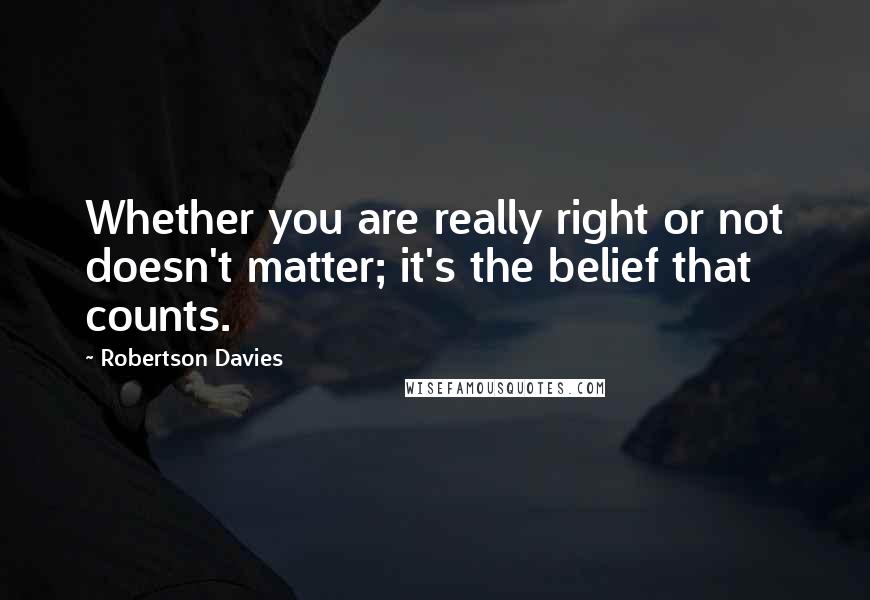 Robertson Davies Quotes: Whether you are really right or not doesn't matter; it's the belief that counts.