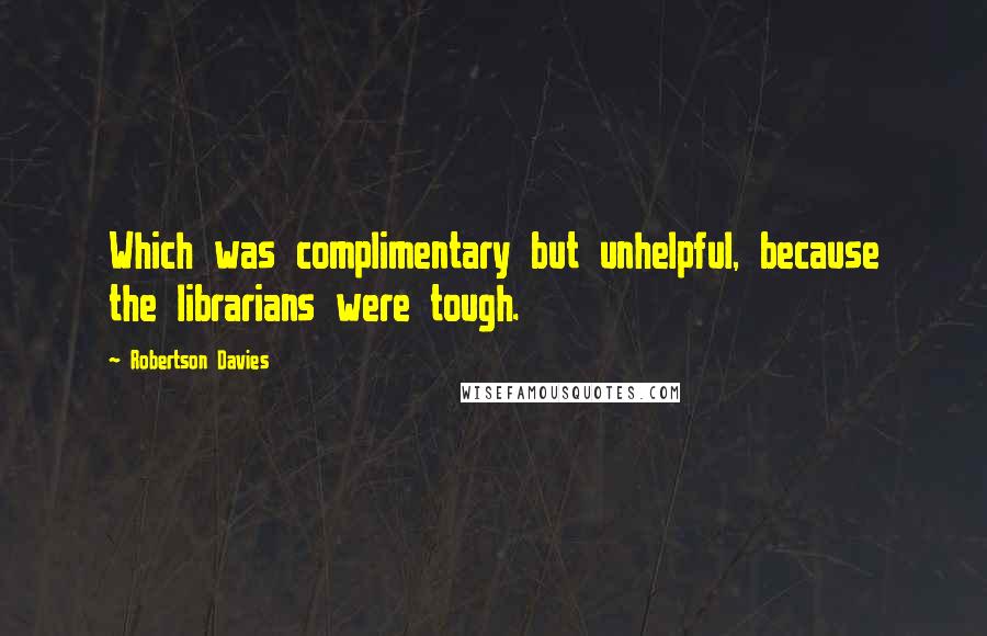 Robertson Davies Quotes: Which was complimentary but unhelpful, because the librarians were tough.