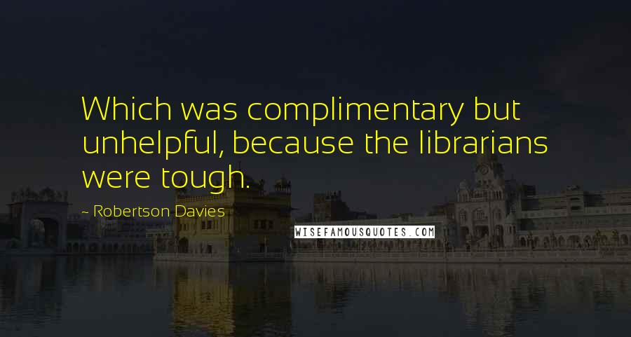 Robertson Davies Quotes: Which was complimentary but unhelpful, because the librarians were tough.